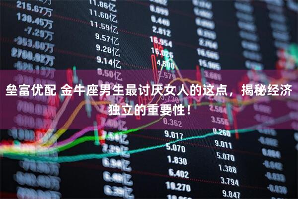 垒富优配 金牛座男生最讨厌女人的这点，揭秘经济独立的重要性！