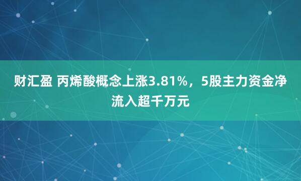 财汇盈 丙烯酸概念上涨3.81%，5股主力资金净流入超千万元
