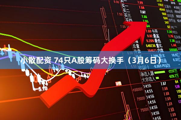 小散配资 74只A股筹码大换手（3月6日）
