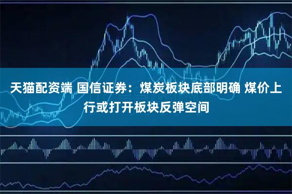 天猫配资端 国信证券：煤炭板块底部明确 煤价上行或打开板块反弹空间