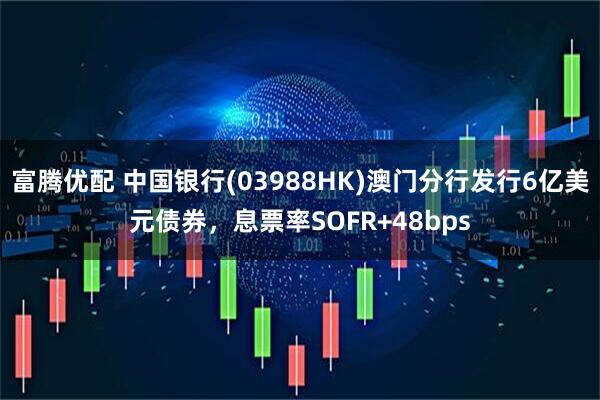 富腾优配 中国银行(03988HK)澳门分行发行6亿美元债券，息票率SOFR+48bps
