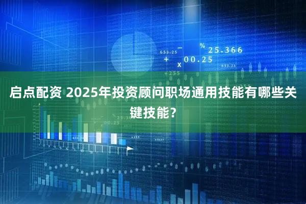 启点配资 2025年投资顾问职场通用技能有哪些关键技能？