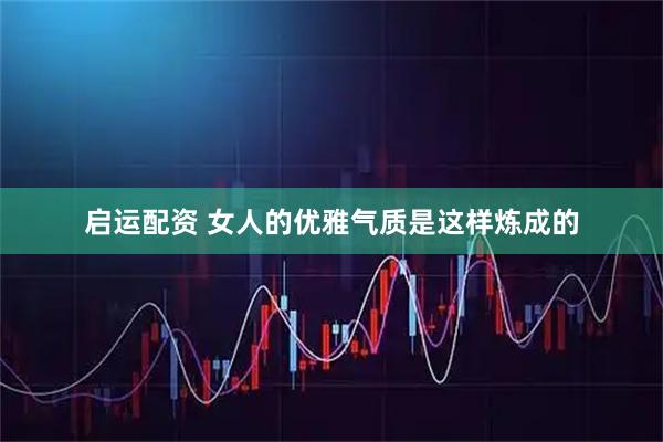 启运配资 女人的优雅气质是这样炼成的