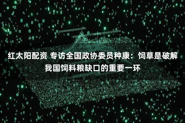 红太阳配资 专访全国政协委员种康：饲草是破解我国饲料粮缺口的重要一环