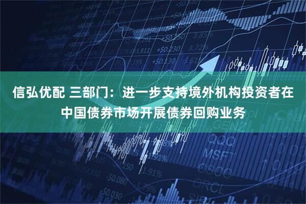 信弘优配 三部门：进一步支持境外机构投资者在中国债券市场开展债券回购业务