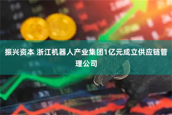 振兴资本 浙江机器人产业集团1亿元成立供应链管理公司