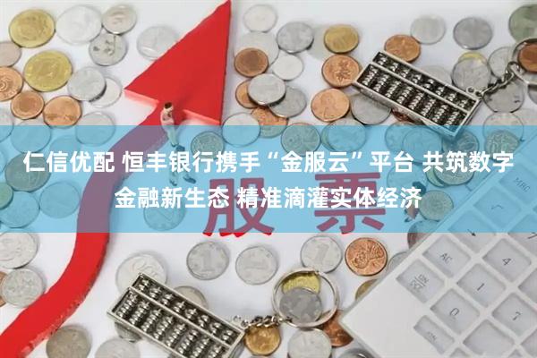 仁信优配 恒丰银行携手“金服云”平台 共筑数字金融新生态 精准滴灌实体经济