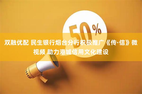 双融优配 民生银行烟台分行积极推广《传·信》微视频 助力港城信用文化建设
