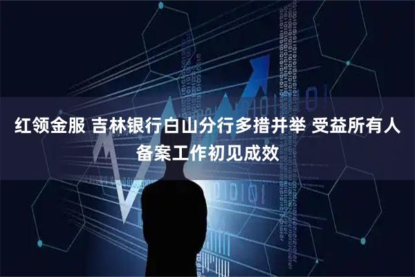 红领金服 吉林银行白山分行多措并举 受益所有人备案工作初见成效