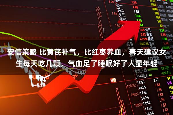 安信策略 比黄芪补气，比红枣养血，春天建议女生每天吃几颗，气血足了睡眠好了人显年轻