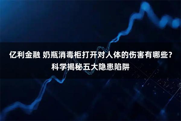 亿利金融 奶瓶消毒柜打开对人体的伤害有哪些？科学揭秘五大隐患陷阱