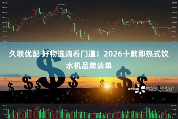 久联优配 好物选购看门道！2026十款即热式饮水机品牌清单