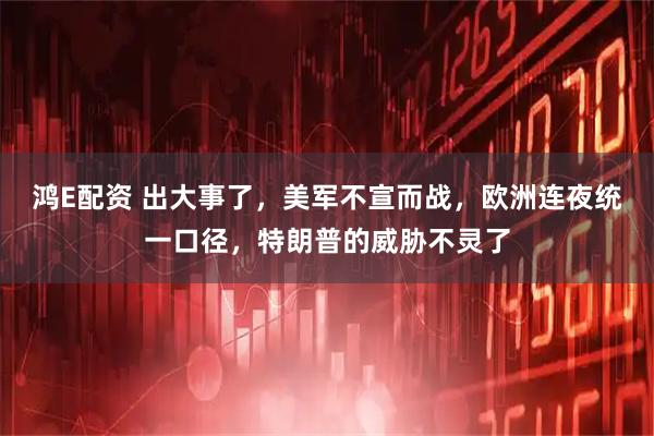 鸿E配资 出大事了，美军不宣而战，欧洲连夜统一口径，特朗普的威胁不灵了