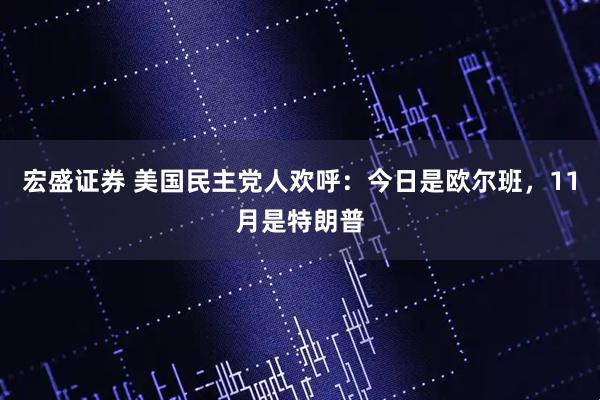 宏盛证券 美国民主党人欢呼：今日是欧尔班，11月是特朗普
