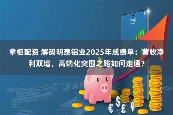拿柜配资 解码明泰铝业2025年成绩单：营收净利双增，高端化突围之路如何走通？