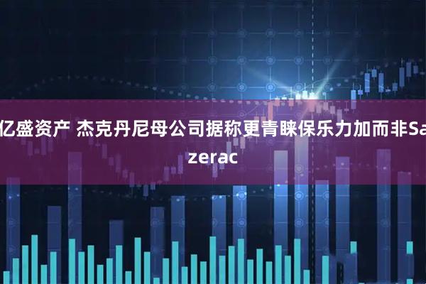 亿盛资产 杰克丹尼母公司据称更青睐保乐力加而非Sazerac