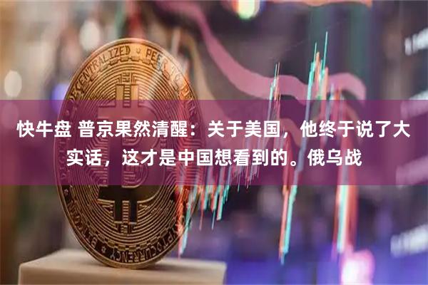 快牛盘 普京果然清醒：关于美国，他终于说了大实话，这才是中国想看到的。俄乌战
