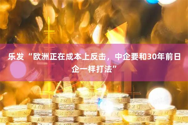 乐发 “欧洲正在成本上反击，中企要和30年前日企一样打法”