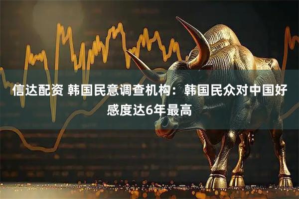 信达配资 韩国民意调查机构：韩国民众对中国好感度达6年最高