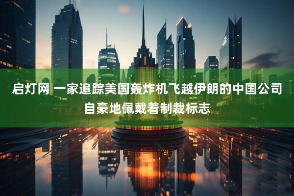 启灯网 一家追踪美国轰炸机飞越伊朗的中国公司自豪地佩戴着制裁标志