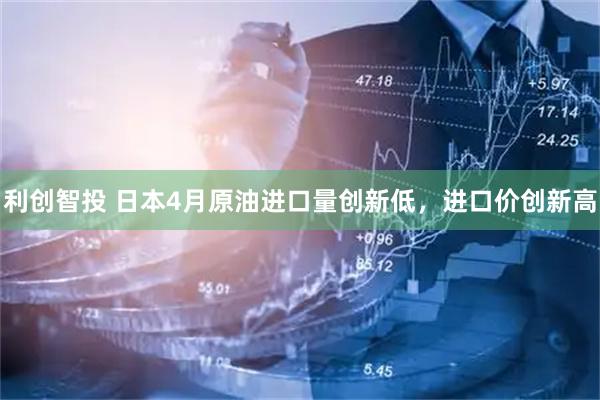 利创智投 日本4月原油进口量创新低，进口价创新高