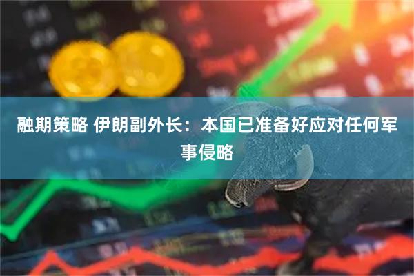 融期策略 伊朗副外长：本国已准备好应对任何军事侵略