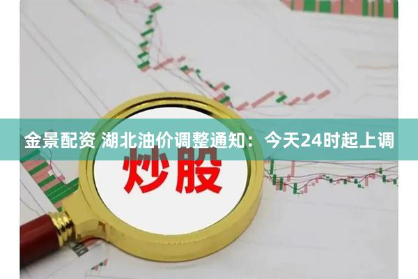 金景配资 湖北油价调整通知：今天24时起上调