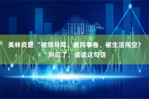 美林资管 “被领导骂、被同事卷、被生活掏空？”别忍了，读读这句话