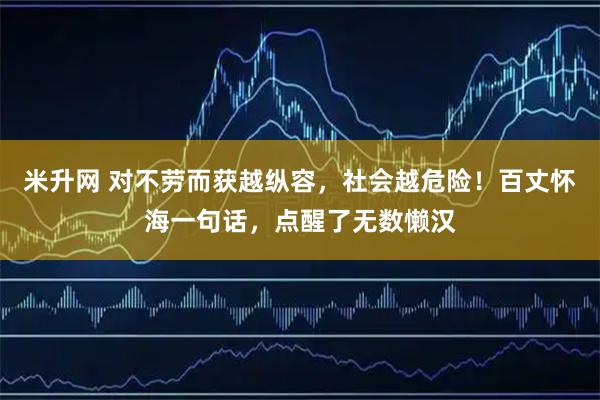 米升网 对不劳而获越纵容，社会越危险！百丈怀海一句话，点醒了无数懒汉