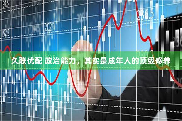 久联优配 政治能力，其实是成年人的顶级修养