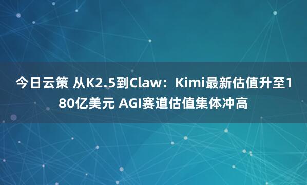 今日云策 从K2.5到Claw：Kimi最新估值升至180亿美元 AGI赛道估值集体冲高