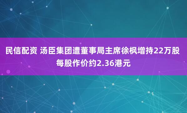 民信配资 汤臣集团遭董事局主席徐枫增持22万股 每股作价约2.36港元