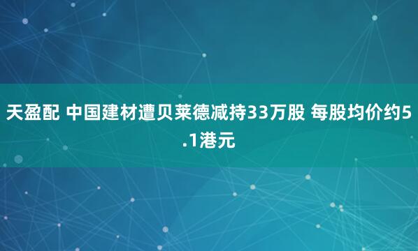 天盈配 中国建材遭贝莱德减持33万股 每股均价约5.1港元