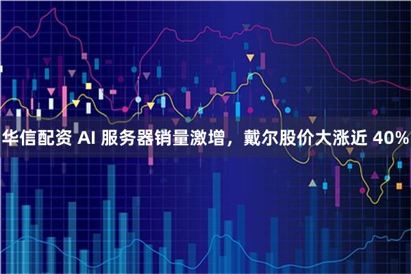 华信配资 AI 服务器销量激增，戴尔股价大涨近 40%