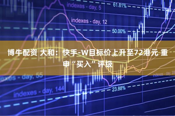 博牛配资 大和：快手-W目标价上升至72港元 重申“买入”评级