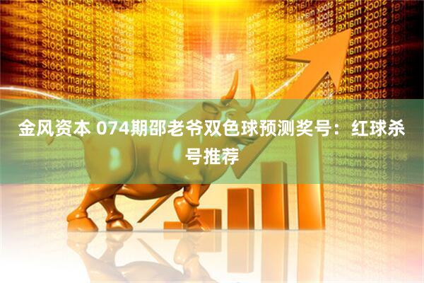 金风资本 074期邵老爷双色球预测奖号：红球杀号推荐