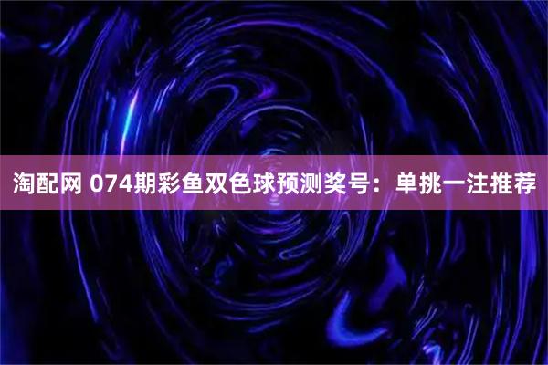 淘配网 074期彩鱼双色球预测奖号：单挑一注推荐