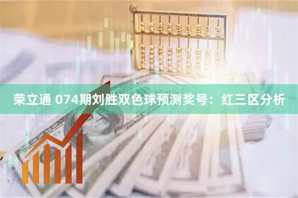 荣立通 074期刘胜双色球预测奖号：红三区分析