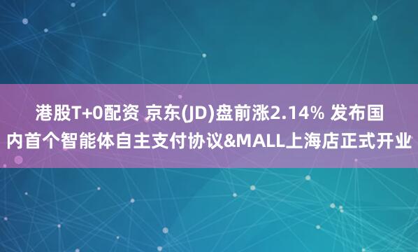 港股T+0配资 京东(JD)盘前涨2.14% 发布国内首个智能体自主支付协议&MALL上海店正式开业
