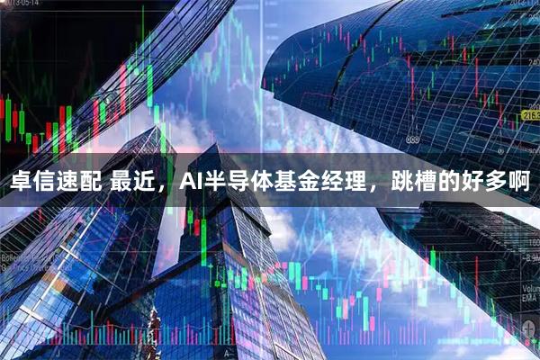 卓信速配 最近，AI半导体基金经理，跳槽的好多啊