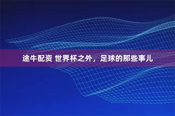 途牛配资 世界杯之外，足球的那些事儿