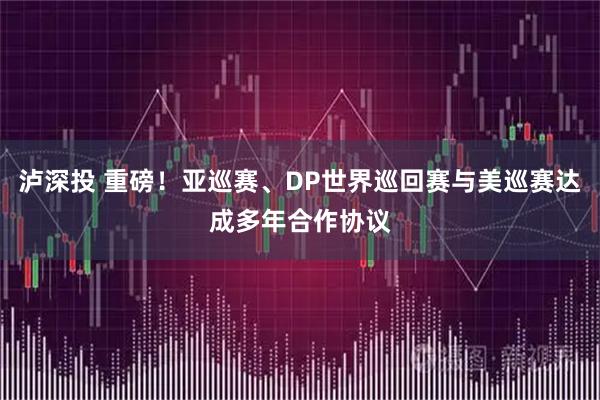 泸深投 重磅！亚巡赛、DP世界巡回赛与美巡赛达成多年合作协议