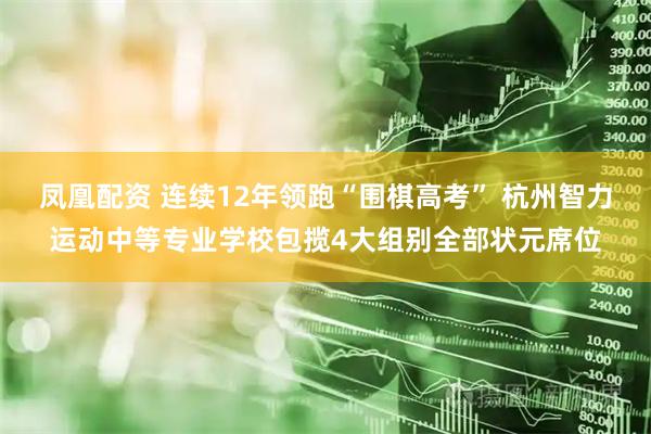 凤凰配资 连续12年领跑“围棋高考” 杭州智力运动中等专业学校包揽4大组别全部状元席位