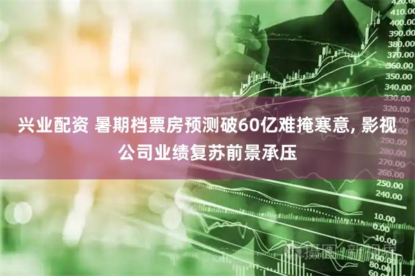 兴业配资 暑期档票房预测破60亿难掩寒意, 影视公司业绩复苏前景承压