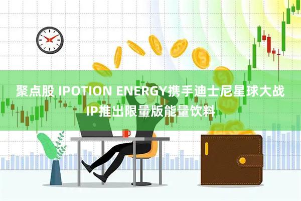 聚点股 IPOTION ENERGY携手迪士尼星球大战IP推出限量版能量饮料