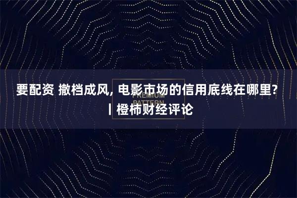 要配资 撤档成风, 电影市场的信用底线在哪里? 丨橙柿财经评论