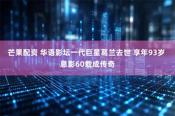 芒果配资 华语影坛一代巨星葛兰去世 享年93岁 息影60载成传奇