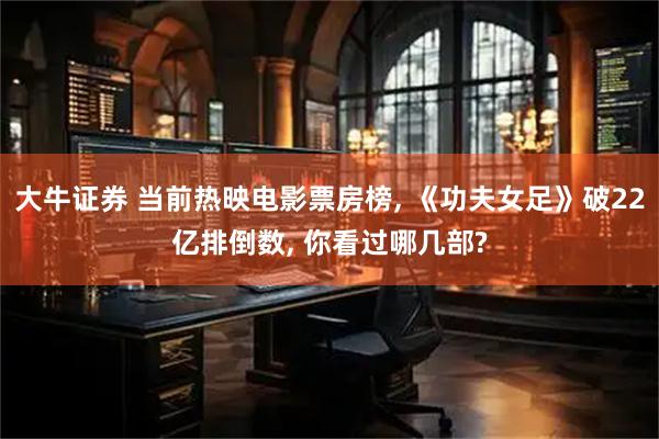 大牛证券 当前热映电影票房榜, 《功夫女足》破22亿排倒数, 你看过哪几部?