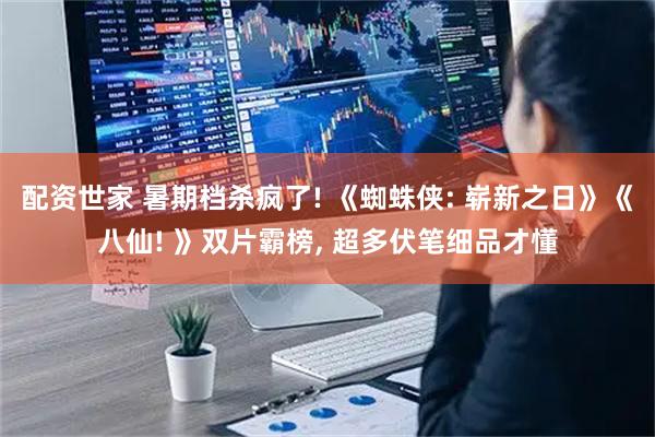 配资世家 暑期档杀疯了! 《蜘蛛侠: 崭新之日》《八仙! 》双片霸榜, 超多伏笔细品才懂