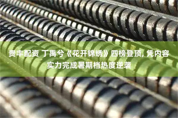 贵丰配资 丁禹兮《花开锦绣》四榜登顶, 凭内容实力完成暑期档热度逆袭